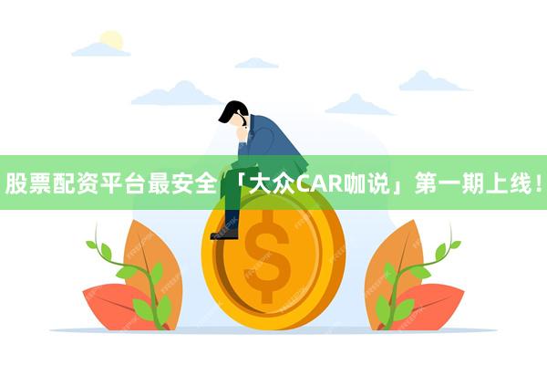 股票配资平台最安全 「大众CAR咖说」第一期上线！