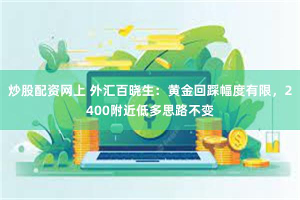 炒股配资网上 外汇百晓生：黄金回踩幅度有限，2400附近低多思路不变