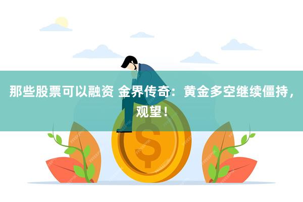 那些股票可以融资 金界传奇：黄金多空继续僵持，观望！