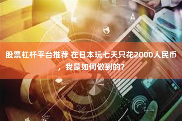 股票杠杆平台推荐 在日本玩七天只花2000人民币，我是如何做到的？