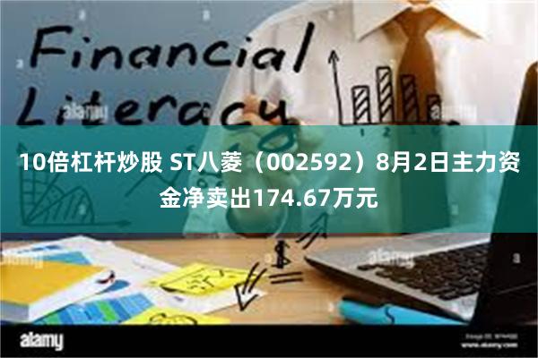 10倍杠杆炒股 ST八菱（002592）8月2日主力资金净卖出174.67万元