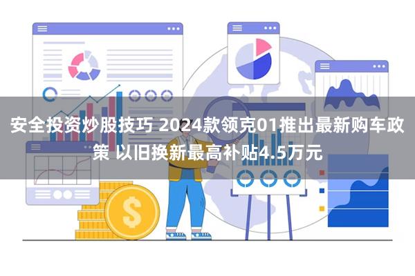 安全投资炒股技巧 2024款领克01推出最新购车政策 以旧换新最高补贴4.5万元