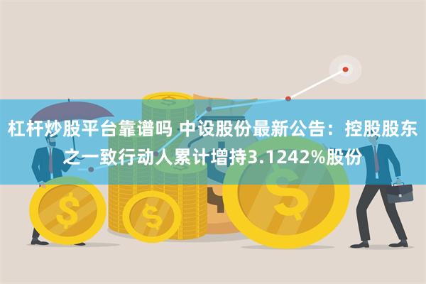 杠杆炒股平台靠谱吗 中设股份最新公告：控股股东之一致行动人累计增持3.1242%股份