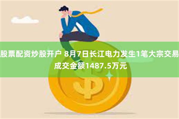 股票配资炒股开户 8月7日长江电力发生1笔大宗交易 成交金额1487.5万元