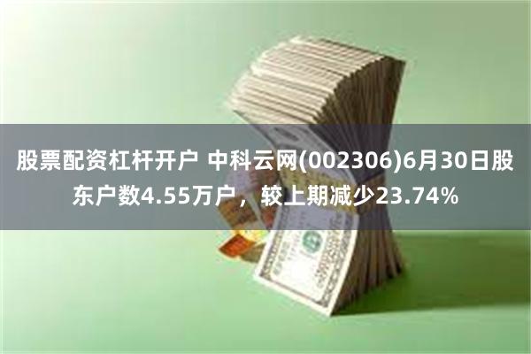 股票配资杠杆开户 中科云网(002306)6月30日股东户数4.55万户，较上期减少23.74%