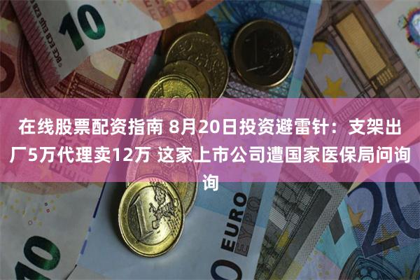 在线股票配资指南 8月20日投资避雷针：支架出厂5万代理卖12万 这家上市公司遭国家医保局问询