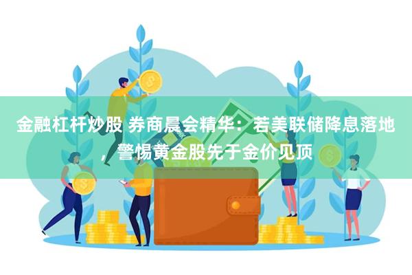 金融杠杆炒股 券商晨会精华：若美联储降息落地，警惕黄金股先于金价见顶