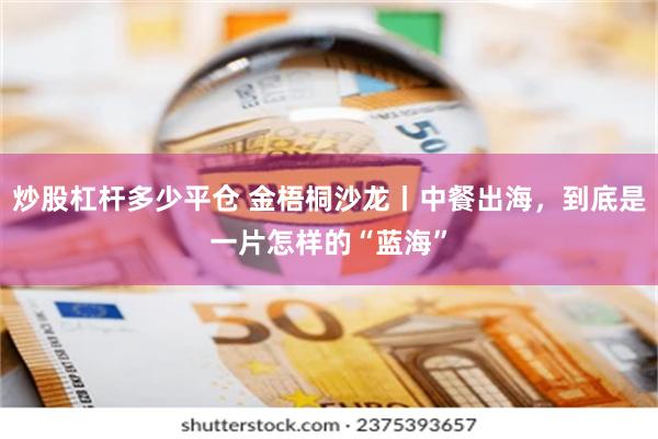 炒股杠杆多少平仓 金梧桐沙龙丨中餐出海，到底是一片怎样的“蓝海”