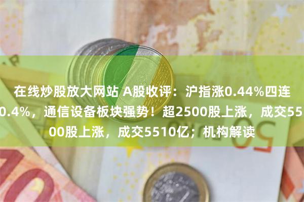 在线炒股放大网站 A股收评：沪指涨0.44%四连阳，创业板指跌0.4%，通信设备板块强势！超2500股上涨，成交5510亿；机构解读