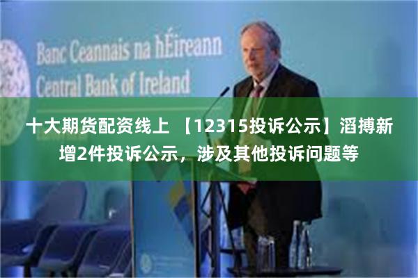 十大期货配资线上 【12315投诉公示】滔搏新增2件投诉公示，涉及其他投诉问题等