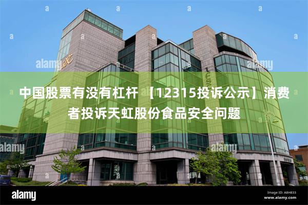 中国股票有没有杠杆 【12315投诉公示】消费者投诉天虹股份食品安全问题