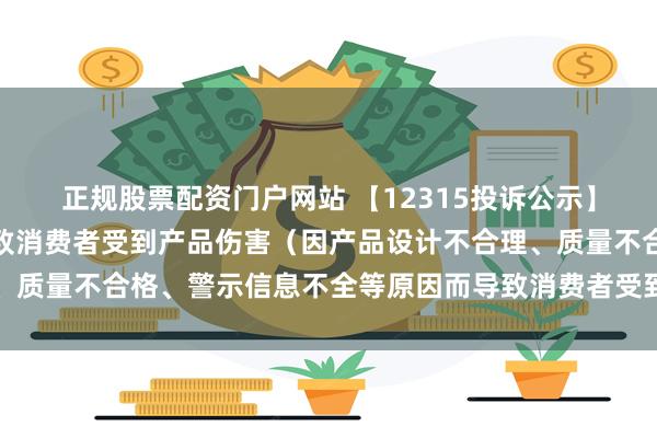 正规股票配资门户网站 【12315投诉公示】消费者投诉北鼎股份导致消费者受到产品伤害（因产品设计不合理、质量不合格、警示信息不全等原因而导致消费者受到产品伤害）问题