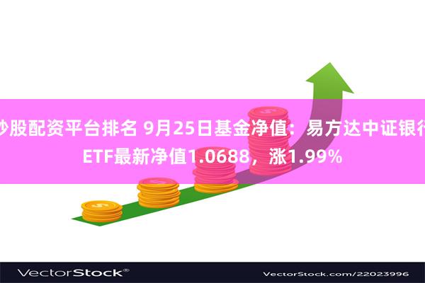 炒股配资平台排名 9月25日基金净值：易方达中证银行ETF最新净值1.0688，涨1.99%