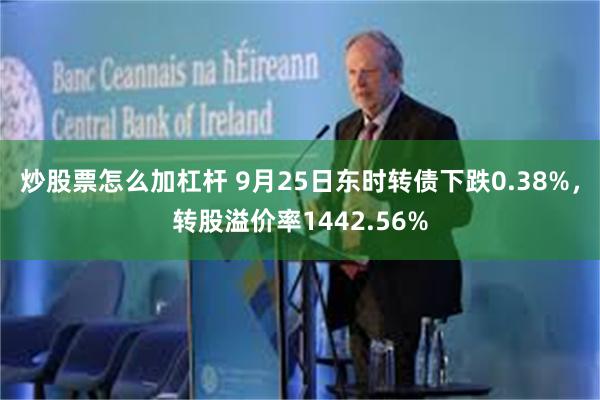 炒股票怎么加杠杆 9月25日东时转债下跌0.38%，转股溢价率1442.56%