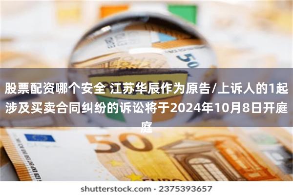 股票配资哪个安全 江苏华辰作为原告/上诉人的1起涉及买卖合同纠纷的诉讼将于2024年10月8日开庭