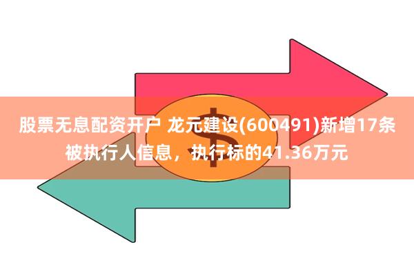 股票无息配资开户 龙元建设(600491)新增17条被执行人信息，执行标的41.36万元