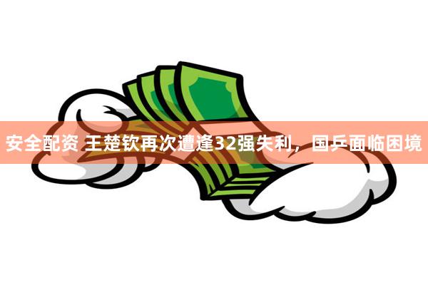 安全配资 王楚钦再次遭逢32强失利，国乒面临困境