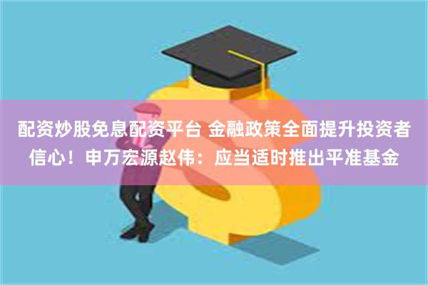 配资炒股免息配资平台 金融政策全面提升投资者信心！申万宏源赵伟：应当适时推出平准基金