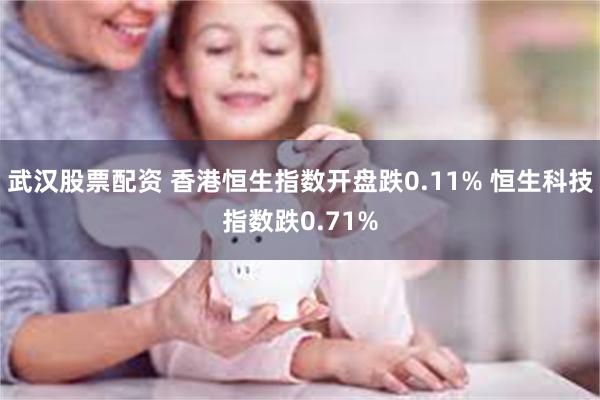 武汉股票配资 香港恒生指数开盘跌0.11% 恒生科技指数跌0.71%