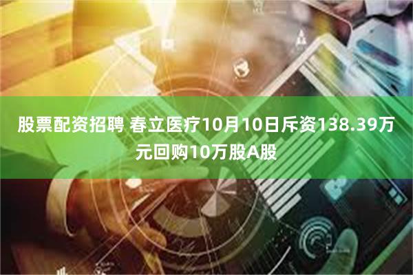 股票配资招聘 春立医疗10月10日斥资138.39万元回购10万股A股