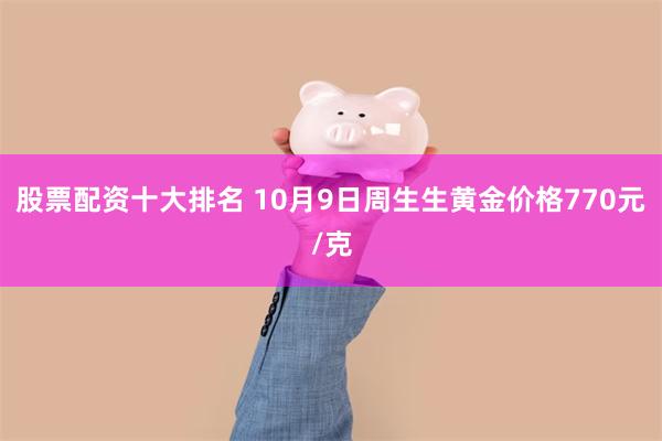 股票配资十大排名 10月9日周生生黄金价格770元/克