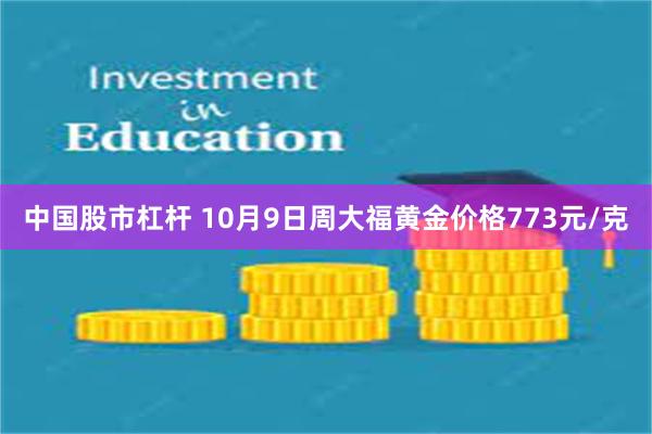 中国股市杠杆 10月9日周大福黄金价格773元/克