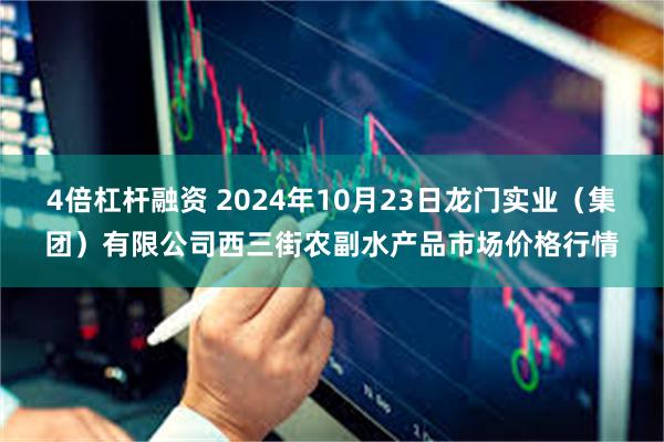 4倍杠杆融资 2024年10月23日龙门实业（集团）有限公司西三街农副水产品市场价格行情