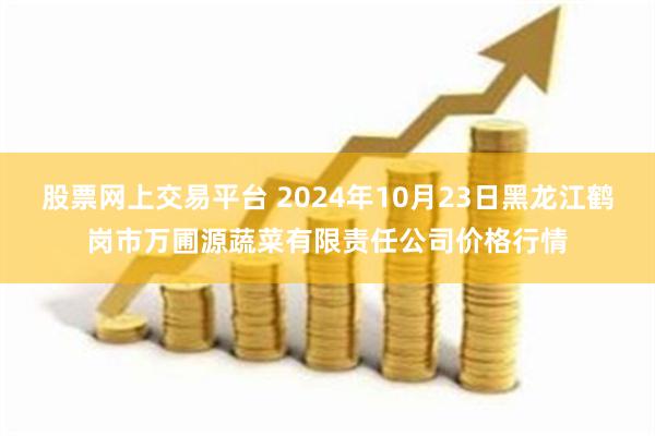 股票网上交易平台 2024年10月23日黑龙江鹤岗市万圃源蔬菜有限责任公司价格行情