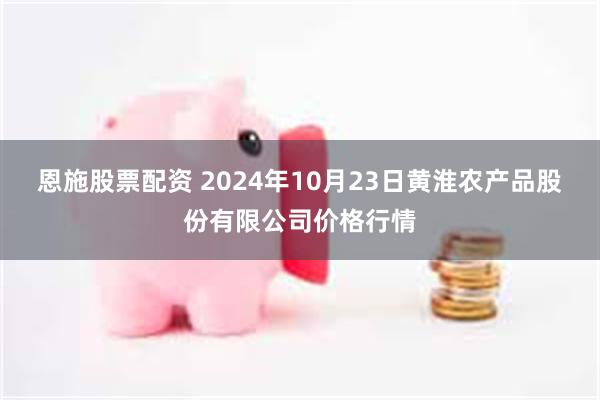 恩施股票配资 2024年10月23日黄淮农产品股份有限公司价格行情