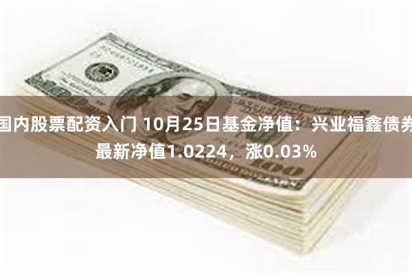 国内股票配资入门 10月25日基金净值：兴业福鑫债券最新净值1.0224，涨0.03%