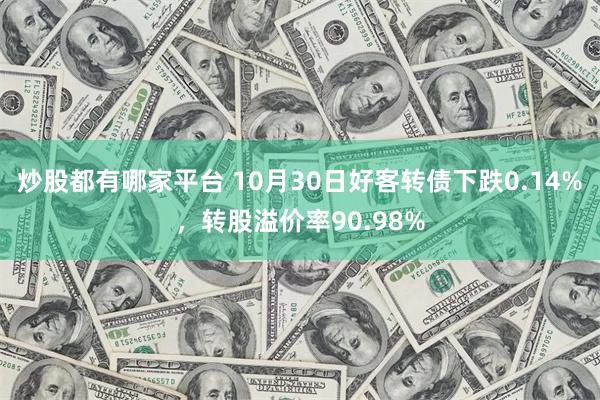 炒股都有哪家平台 10月30日好客转债下跌0.14%，转股溢价率90.98%