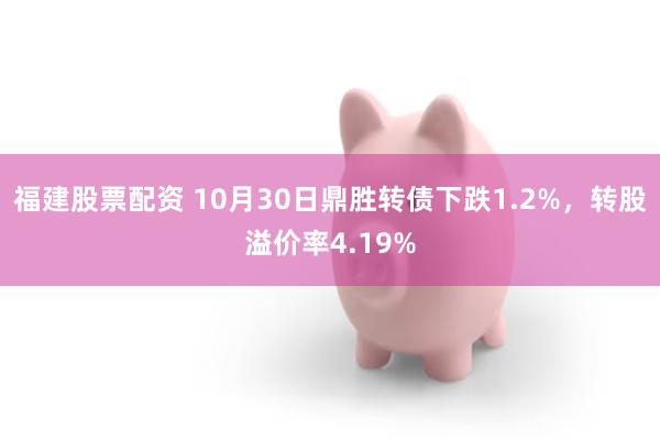 福建股票配资 10月30日鼎胜转债下跌1.2%，转股溢价率4.19%