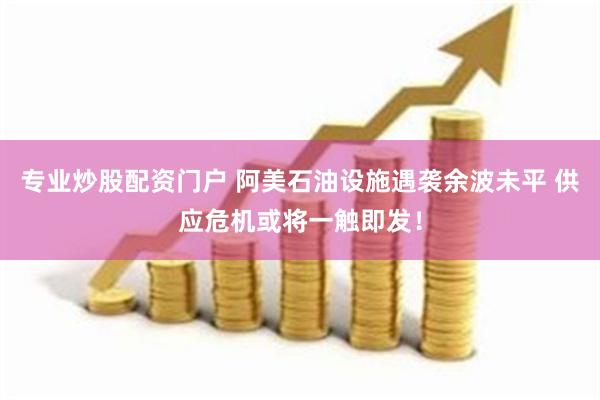 专业炒股配资门户 阿美石油设施遇袭余波未平 供应危机或将一触即发！