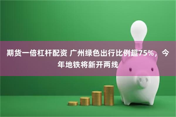 期货一倍杠杆配资 广州绿色出行比例超75%，今年地铁将新开两线