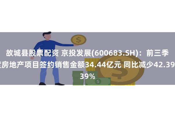 故城县股票配资 京投发展(600683.SH)：前三季度房地产项目签约销售金额34.44亿元 同比减少42.39%