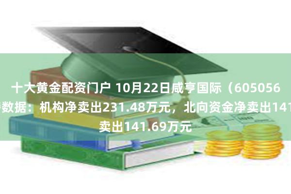 十大黄金配资门户 10月22日咸亨国际（605056）龙虎榜数据：机构净卖出231.48万元，北向资金净卖出141.69万元