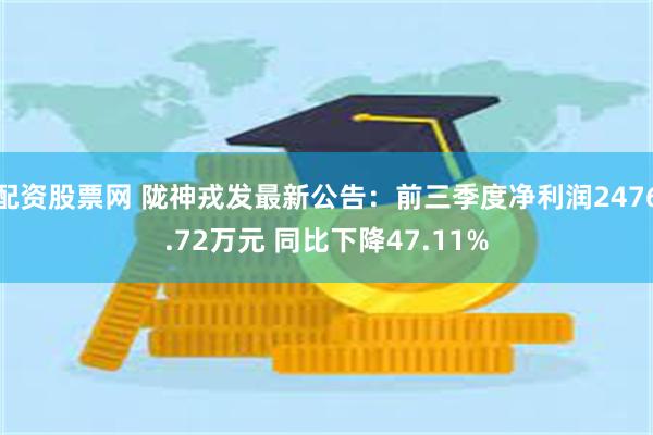 配资股票网 陇神戎发最新公告：前三季度净利润2476.72万元 同比下降47.11%