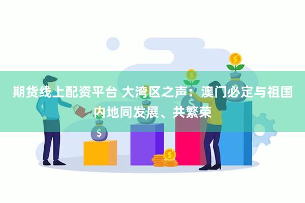 期货线上配资平台 大湾区之声：澳门必定与祖国内地同发展、共繁荣