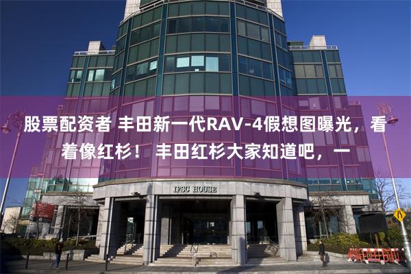 股票配资者 丰田新一代RAV-4假想图曝光，看着像红杉！ 丰田红杉大家知道吧，一