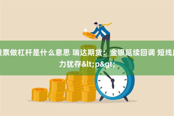 股票做杠杆是什么意思 瑞达期货：金银延续回调 短线压力犹存<p>