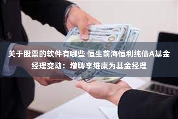 关于股票的软件有哪些 恒生前海恒利纯债A基金经理变动：增聘李维康为基金经理