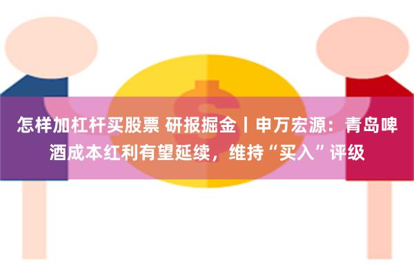 怎样加杠杆买股票 研报掘金丨申万宏源：青岛啤酒成本红利有望延续，维持“买入”评级