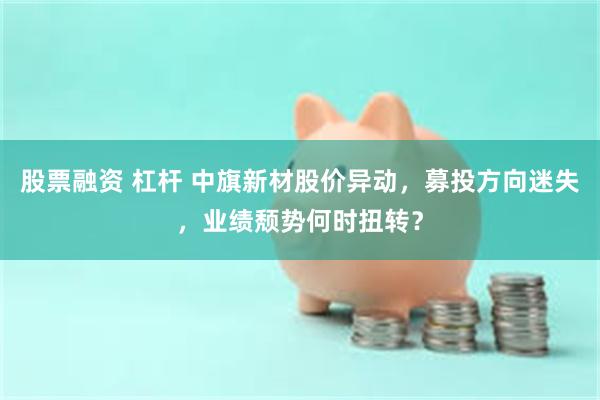 股票融资 杠杆 中旗新材股价异动，募投方向迷失，业绩颓势何时扭转？