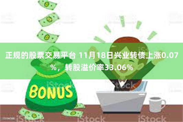 正规的股票交易平台 11月18日兴业转债上涨0.07%，转股溢价率33.06%