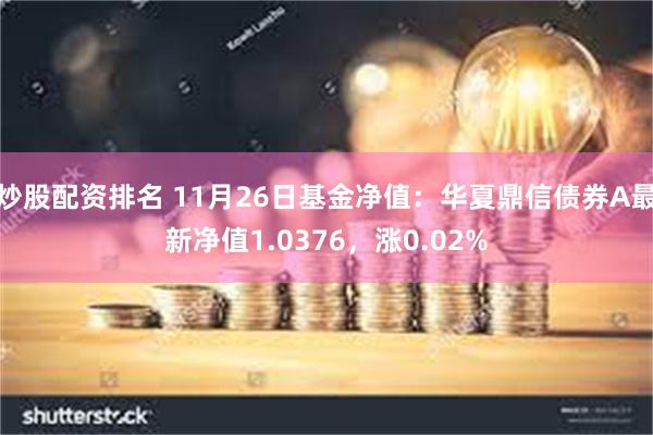 炒股配资排名 11月26日基金净值：华夏鼎信债券A最新净值1.0376，涨0.02%