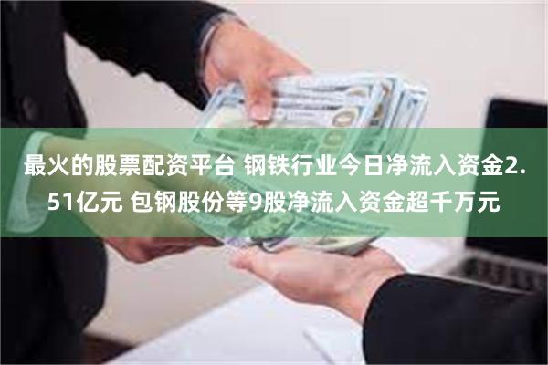 最火的股票配资平台 钢铁行业今日净流入资金2.51亿元 包钢股份等9股净流入资金超千万元