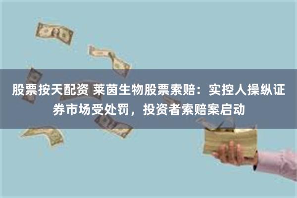 股票按天配资 莱茵生物股票索赔：实控人操纵证券市场受处罚，投资者索赔案启动