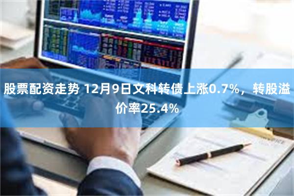 股票配资走势 12月9日文科转债上涨0.7%，转股溢价率25.4%