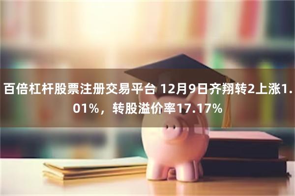 百倍杠杆股票注册交易平台 12月9日齐翔转2上涨1.01%，转股溢价率17.17%