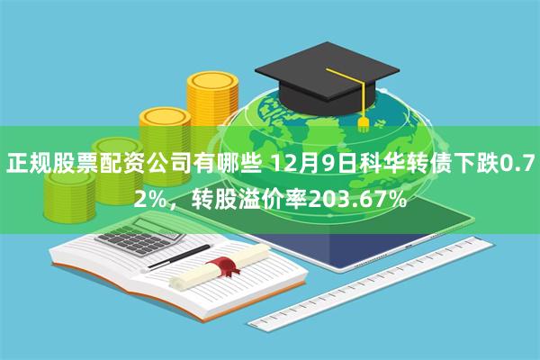 正规股票配资公司有哪些 12月9日科华转债下跌0.72%，转股溢价率203.67%